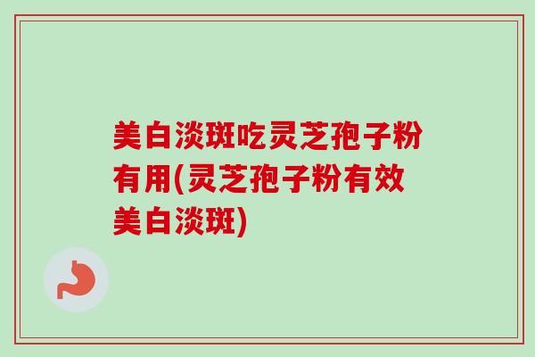 美白淡斑吃灵芝孢子粉有用(灵芝孢子粉有效美白淡斑) 美白淡斑吃灵芝孢子粉有用(灵芝孢子粉有效美白淡斑)