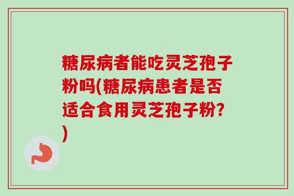 者能吃灵芝孢子粉吗(患者是否适合食用灵芝孢子粉？)