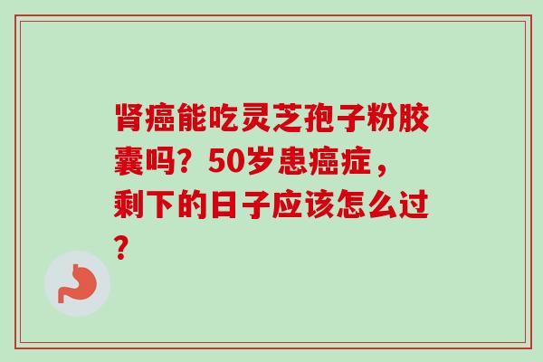 能吃灵芝孢子粉胶囊吗？50岁患症，剩下的日子应该怎么过？