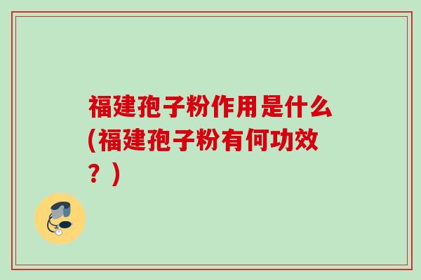 福建孢子粉作用是什么(福建孢子粉有何功效？)