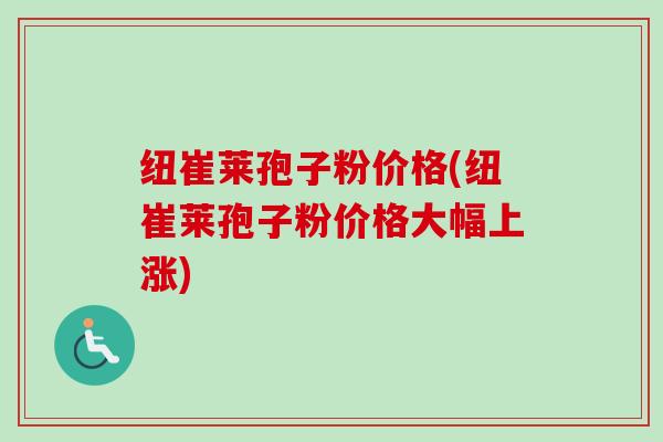 纽崔莱孢子粉价格(纽崔莱孢子粉价格大幅上涨) 纽崔莱孢子粉价格(纽崔莱孢子粉价格大幅上涨)