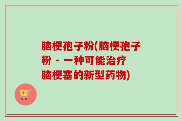 脑梗孢子粉(脑梗孢子粉 - 一种可能脑梗塞的新型) 脑梗孢子粉(脑梗孢子粉 - 一种可能脑梗塞的新型)