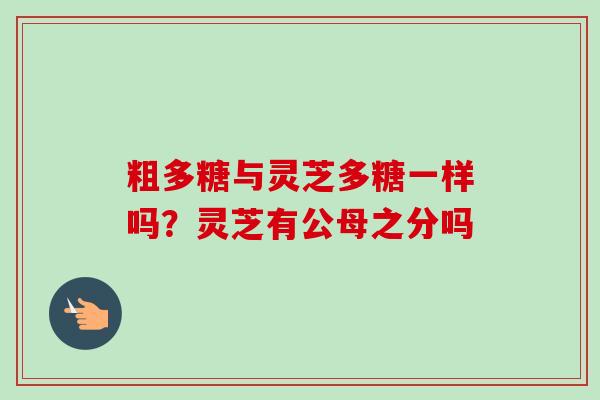 粗多糖与灵芝多糖一样吗?灵芝有公母之分吗 粗多糖与灵芝多糖一样吗?灵芝有公母之分吗