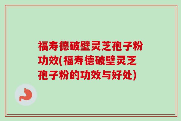 福寿德破壁灵芝孢子粉功效(福寿德破壁灵芝孢子粉的功效与好处) 福寿德破壁灵芝孢子粉功效(福寿德破壁灵芝孢子粉的功效与好处)