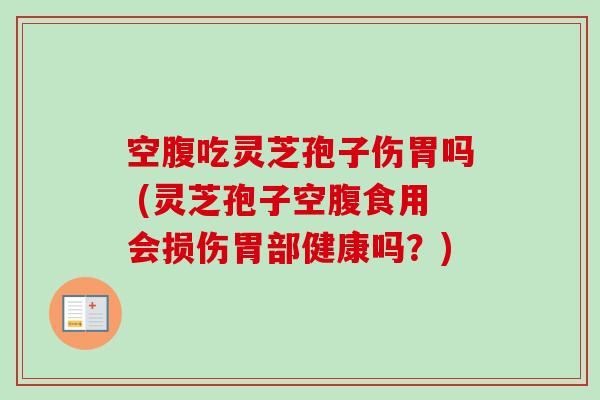 空腹吃灵芝孢子伤胃吗 (灵芝孢子空腹食用会损伤胃部健康吗？)