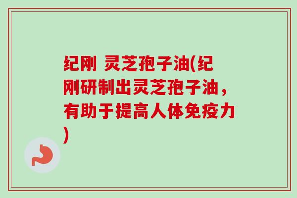 纪刚 灵芝孢子油(纪刚研制出灵芝孢子油,有助于提高人体免疫力) 纪刚 灵芝孢子油(纪刚研制出灵芝孢子油,有助于提高人体免疫力)