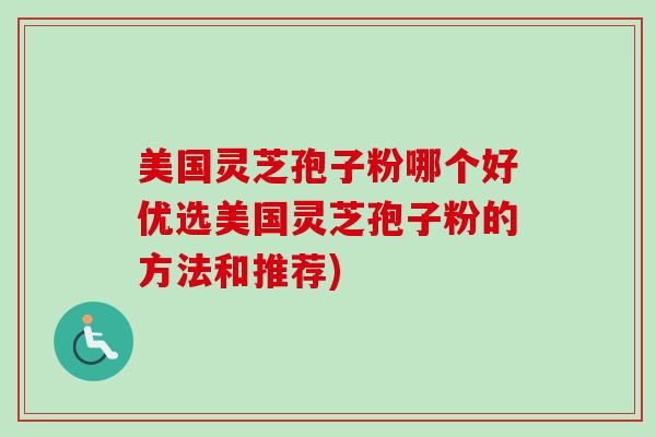 美国灵芝孢子粉哪个好优选美国灵芝孢子粉的方法和推荐) 美国灵芝孢子粉哪个好优选美国灵芝孢子粉的方法和推荐)
