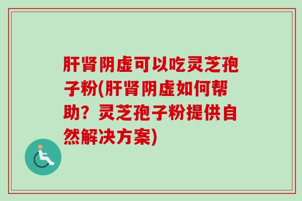 阴虚可以吃灵芝孢子粉(阴虚如何帮助？灵芝孢子粉提供自然解决方案)