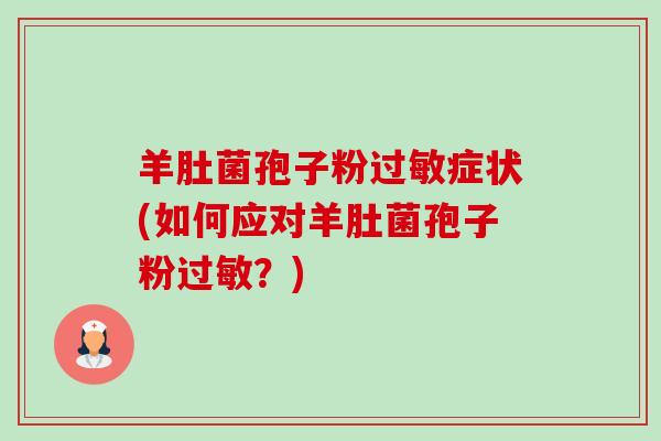 羊肚菌孢子粉症状(如何应对羊肚菌孢子粉?) 羊肚菌孢子粉症状(如何应对羊肚菌孢子粉?)