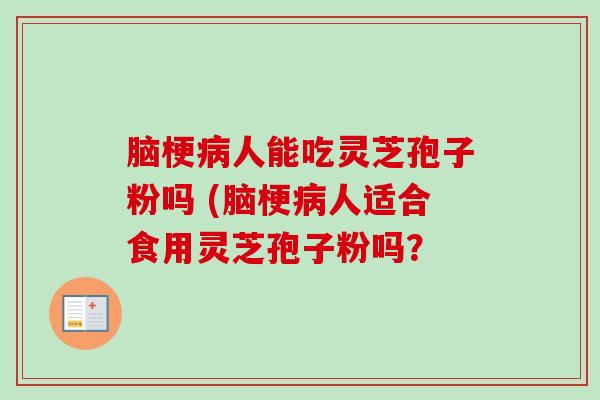 脑梗人能吃灵芝孢子粉吗 (脑梗人适合食用灵芝孢子粉吗? 脑梗人能吃灵芝孢子粉吗 (脑梗人适合食用灵芝孢子粉吗?
