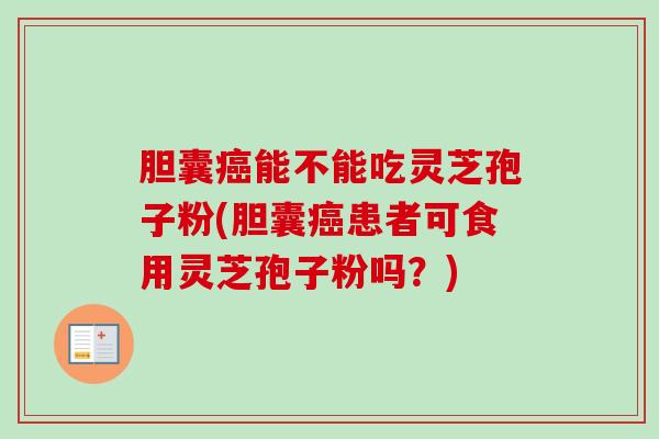 胆囊能不能吃灵芝孢子粉(胆囊患者可食用灵芝孢子粉吗?) 胆囊能不能吃灵芝孢子粉(胆囊患者可食用灵芝孢子粉吗?)