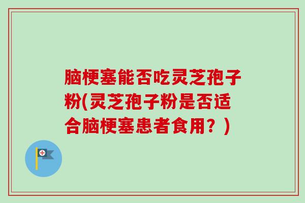 脑梗塞能否吃灵芝孢子粉(灵芝孢子粉是否适合脑梗塞患者食用？)
