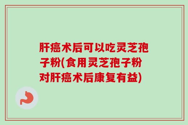 术后可以吃灵芝孢子粉(食用灵芝孢子粉对术后康复有益) 术后可以吃灵芝孢子粉(食用灵芝孢子粉对术后康复有益)