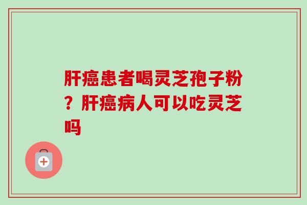患者喝灵芝孢子粉?人可以吃灵芝吗 患者喝灵芝孢子粉?人可以吃灵芝吗