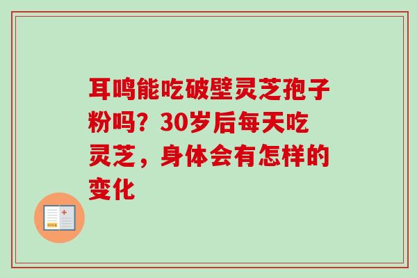 耳鸣能吃破壁灵芝孢子粉吗?30岁后每天吃灵芝,身体会有怎样的变化 耳鸣能吃破壁灵芝孢子粉吗?30岁后每天吃灵芝,身体会有怎样的变化