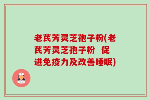 老芪芳灵芝孢子粉(老芪芳灵芝孢子粉 促进免疫力及改善) 老芪芳灵芝孢子粉(老芪芳灵芝孢子粉 促进免疫力及改善)