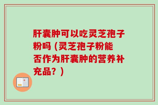 囊肿可以吃灵芝孢子粉吗 (灵芝孢子粉能否作为囊肿的营养补充品?) 囊肿可以吃灵芝孢子粉吗 (灵芝孢子粉能否作为囊肿的营养补充品?)
