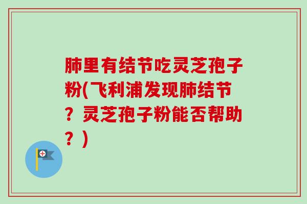 里有结节吃灵芝孢子粉(飞利浦发现结节?灵芝孢子粉能否帮助?) 里有结节吃灵芝孢子粉(飞利浦发现结节?灵芝孢子粉能否帮助?)