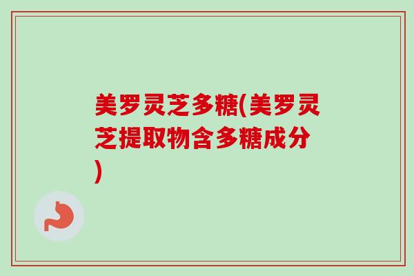 美罗灵芝多糖(美罗灵芝提取物含多糖成分 ) 美罗灵芝多糖(美罗灵芝提取物含多糖成分 )