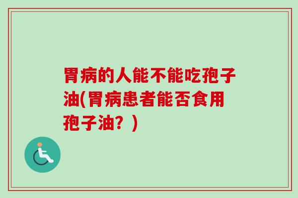 胃的人能不能吃孢子油(胃患者能否食用孢子油？)