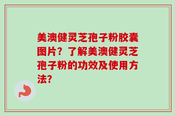美澳健灵芝孢子粉胶囊图片?了解美澳健灵芝孢子粉的功效及使用方法? 美澳健灵芝孢子粉胶囊图片?了解美澳健灵芝孢子粉的功效及使用方法?