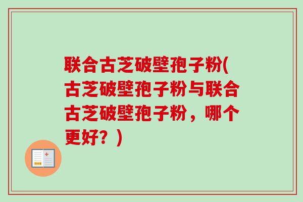 联合古芝破壁孢子粉(古芝破壁孢子粉与联合古芝破壁孢子粉,哪个更好?) 联合古芝破壁孢子粉(古芝破壁孢子粉与联合古芝破壁孢子粉,哪个更好?)