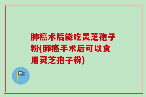 术后能吃灵芝孢子粉(手术后可以食用灵芝孢子粉) 术后能吃灵芝孢子粉(手术后可以食用灵芝孢子粉)