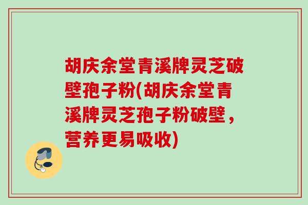 胡庆余堂青溪牌灵芝破壁孢子粉(胡庆余堂青溪牌灵芝孢子粉破壁,营养更易吸收) 胡庆余堂青溪牌灵芝破壁孢子粉(胡庆余堂青溪牌灵芝孢子粉破壁,营养更易吸收)