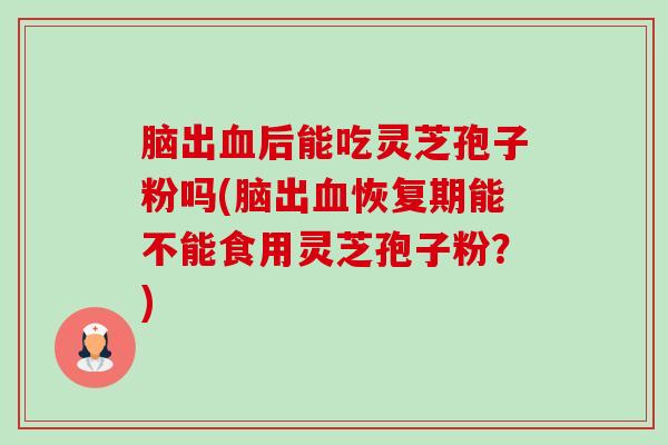 脑出后能吃灵芝孢子粉吗(脑出恢复期能不能食用灵芝孢子粉？)
