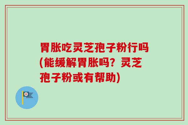 胃胀吃灵芝孢子粉行吗(能缓解胃胀吗?灵芝孢子粉或有帮助) 胃胀吃灵芝孢子粉行吗(能缓解胃胀吗?灵芝孢子粉或有帮助)