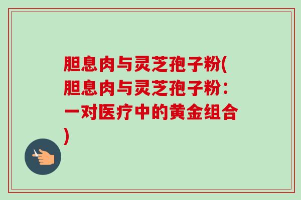 胆息肉与灵芝孢子粉(胆息肉与灵芝孢子粉：一对医疗中的黄金组合)