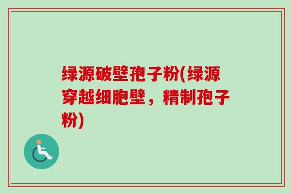 绿源破壁孢子粉(绿源穿越细胞壁,精制孢子粉) 绿源破壁孢子粉(绿源穿越细胞壁,精制孢子粉)