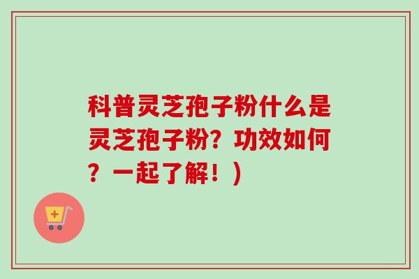 科普灵芝孢子粉什么是灵芝孢子粉?功效如何?一起了解!) 科普灵芝孢子粉什么是灵芝孢子粉?功效如何?一起了解!)