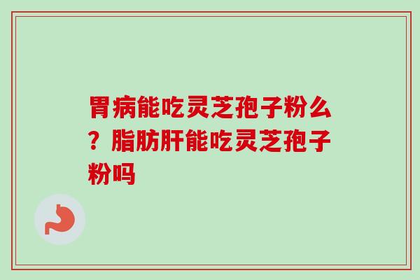 胃能吃灵芝孢子粉么？脂肪能吃灵芝孢子粉吗