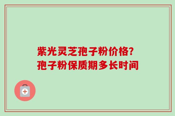 紫光灵芝孢子粉价格？孢子粉保质期多长时间