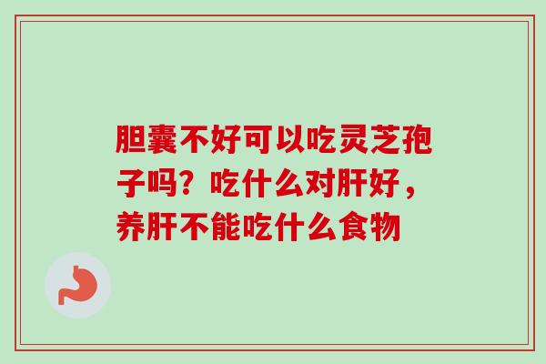 胆囊不好可以吃灵芝孢子吗?吃什么对好,养不能吃什么食物 胆囊不好可以吃灵芝孢子吗?吃什么对好,养不能吃什么食物