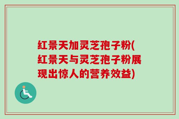 红景天加灵芝孢子粉(红景天与灵芝孢子粉展现出惊人的营养效益) 红景天加灵芝孢子粉(红景天与灵芝孢子粉展现出惊人的营养效益)