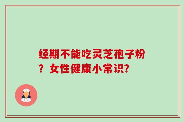 经期不能吃灵芝孢子粉?女性健康小常识? 经期不能吃灵芝孢子粉?女性健康小常识?