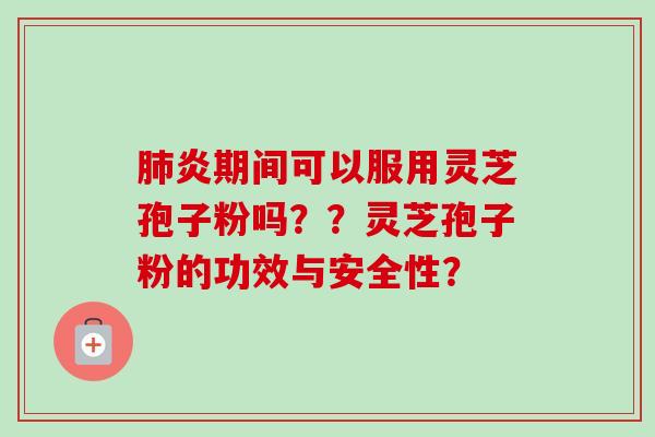 炎期间可以服用灵芝孢子粉吗??灵芝孢子粉的功效与安全性? 炎期间可以服用灵芝孢子粉吗??灵芝孢子粉的功效与安全性?