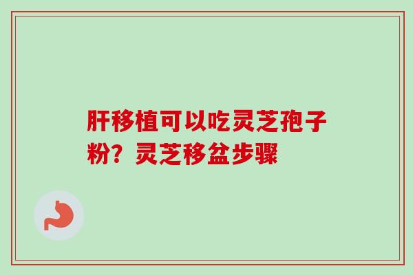 移植可以吃灵芝孢子粉?灵芝移盆步骤 移植可以吃灵芝孢子粉?灵芝移盆步骤