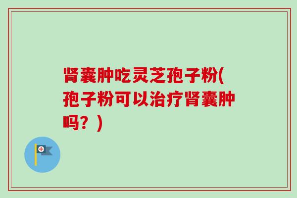 囊肿吃灵芝孢子粉(孢子粉可以囊肿吗?) 囊肿吃灵芝孢子粉(孢子粉可以囊肿吗?)
