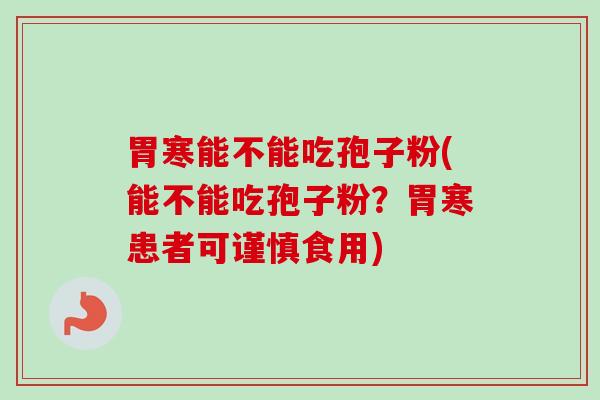 胃寒能不能吃孢子粉(能不能吃孢子粉?胃寒患者可谨慎食用) 胃寒能不能吃孢子粉(能不能吃孢子粉?胃寒患者可谨慎食用)