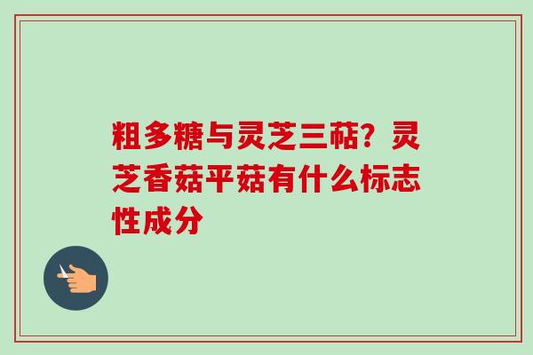 粗多糖与灵芝三萜?灵芝香菇平菇有什么标志性成分 粗多糖与灵芝三萜?灵芝香菇平菇有什么标志性成分