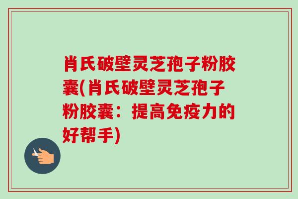 肖氏破壁灵芝孢子粉胶囊(肖氏破壁灵芝孢子粉胶囊:提高免疫力的好帮手) 肖氏破壁灵芝孢子粉胶囊(肖氏破壁灵芝孢子粉胶囊:提高免疫力的好帮手)