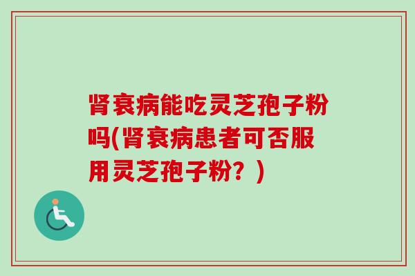 衰能吃灵芝孢子粉吗(衰患者可否服用灵芝孢子粉？)