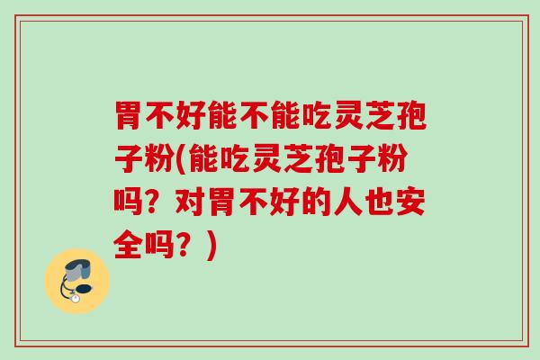 胃不好能不能吃灵芝孢子粉(能吃灵芝孢子粉吗?对胃不好的人也安全吗?) 胃不好能不能吃灵芝孢子粉(能吃灵芝孢子粉吗?对胃不好的人也安全吗?)