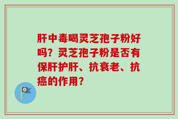 中毒喝灵芝孢子粉好吗?灵芝孢子粉是否有、抗、抗的作用? 中毒喝灵芝孢子粉好吗?灵芝孢子粉是否有、抗、抗的作用?