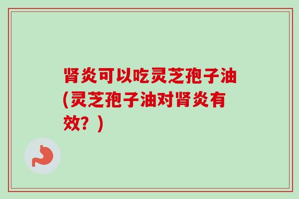 炎可以吃灵芝孢子油(灵芝孢子油对炎有效?) 炎可以吃灵芝孢子油(灵芝孢子油对炎有效?)