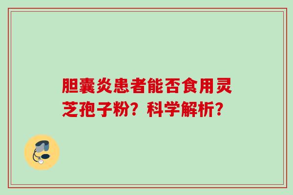 胆囊炎患者能否食用灵芝孢子粉？科学解析？