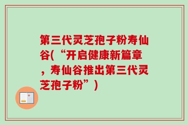 第三代灵芝孢子粉寿仙谷(“开启健康新篇章,寿仙谷推出第三代灵芝孢子粉”) 第三代灵芝孢子粉寿仙谷(“开启健康新篇章,寿仙谷推出第三代灵芝孢子粉”)